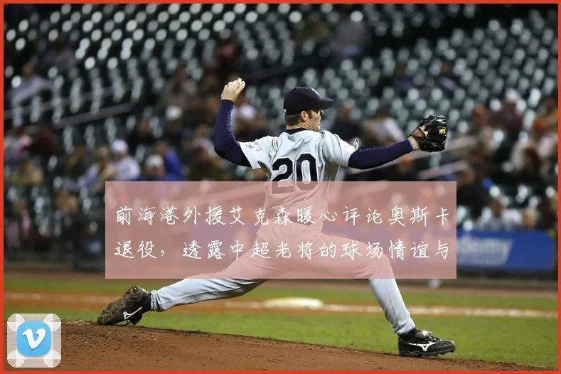 前海港外援艾克森暖心评论奥斯卡退役,透露中超老将的球场情谊与近况