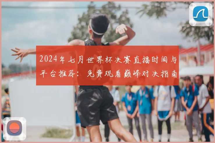 2024年七月世界杯决赛直播时间与平台推荐：免费观看巅峰对决指南