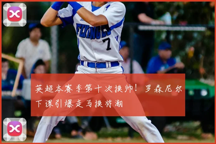 英超本赛季第十次换帅!罗森尼尔下课引爆走马换将潮