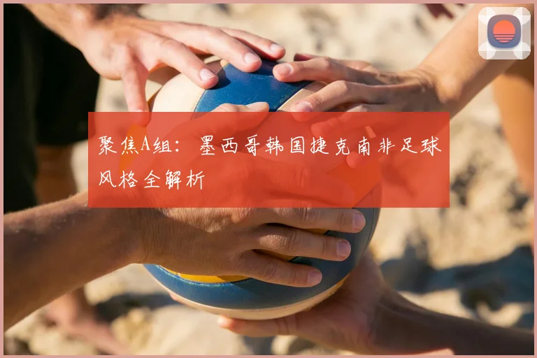 聚焦A组：墨西哥韩国捷克南非足球风格全解析