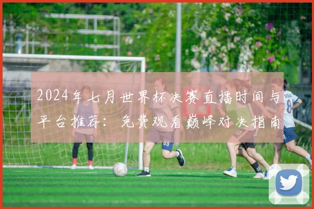 2024年七月世界杯决赛直播时间与平台推荐：免费观看巅峰对决指南