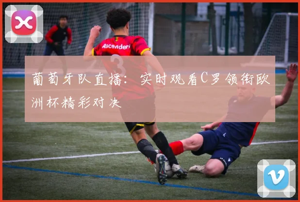 葡萄牙队直播：实时观看C罗领衔欧洲杯精彩对决
