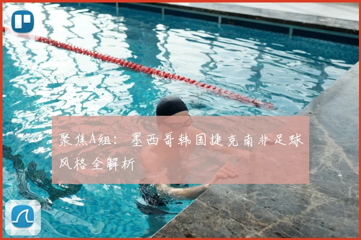 聚焦A组:墨西哥韩国捷克南非足球风格全解析
