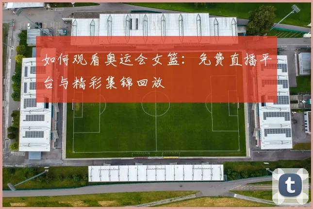 如何观看奥运会女篮:免费直播平台与精彩集锦回放