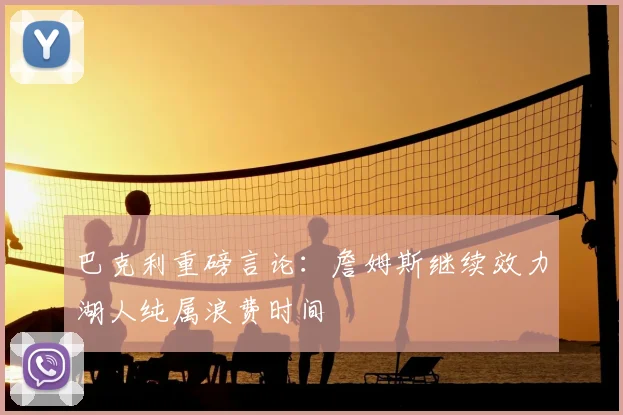 巴克利重磅言论：詹姆斯继续效力湖人纯属浪费时间