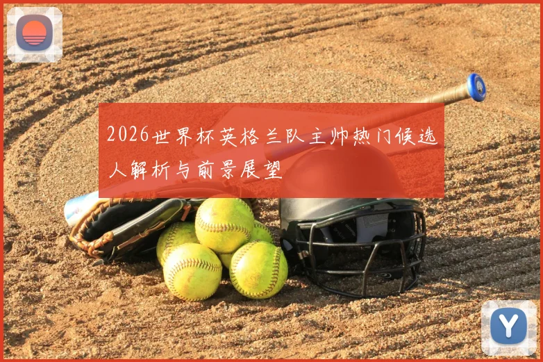 2026世界杯英格兰队主帅热门候选人解析与前景展望