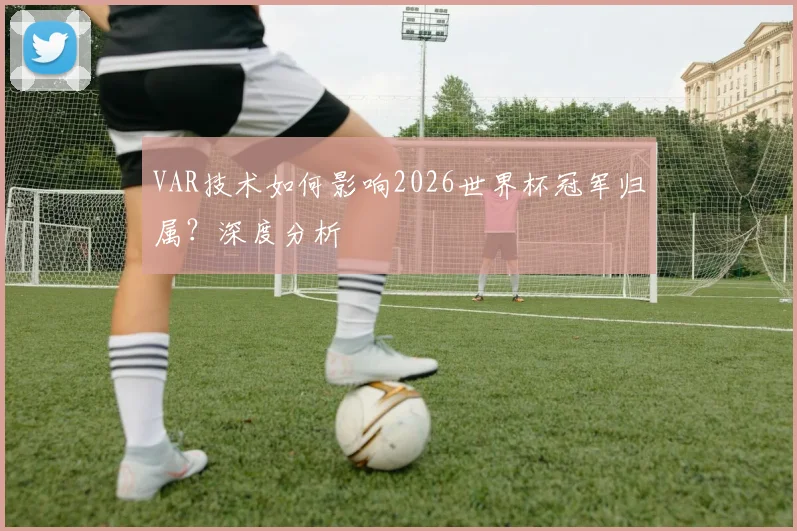 VAR技术如何影响2026世界杯冠军归属？深度分析