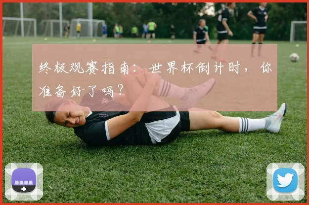 终极观赛指南：世界杯倒计时，你准备好了吗？