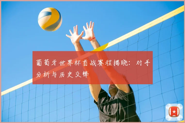 葡萄牙世界杯首战赛程揭晓：对手分析与历史交锋