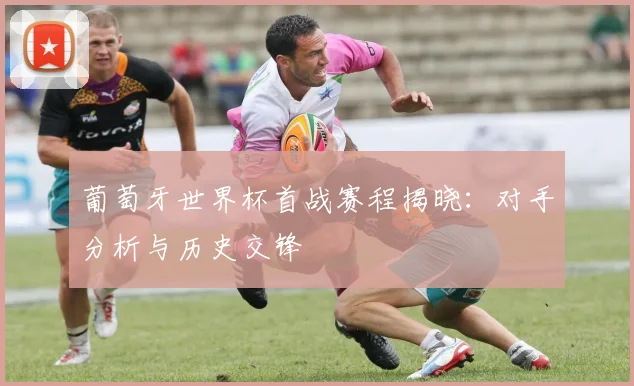 葡萄牙世界杯首战赛程揭晓:对手分析与历史交锋