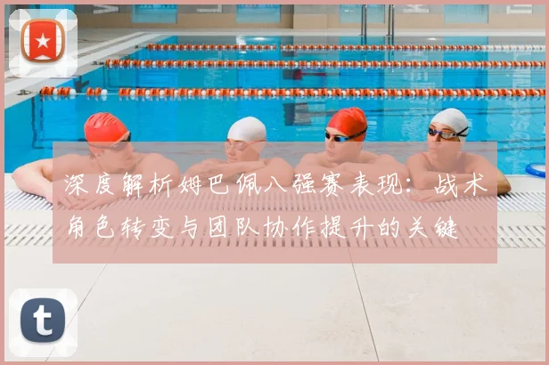 深度解析姆巴佩八强赛表现：战术角色转变与团队协作提升的关键