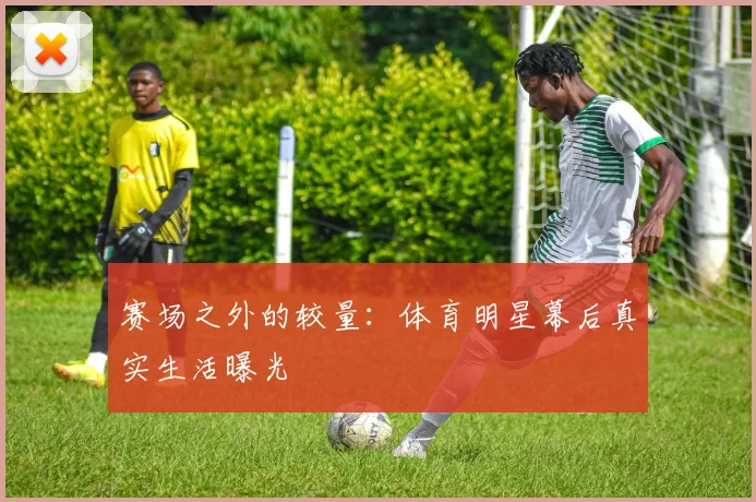 赛场之外的较量:体育明星幕后真实生活曝光