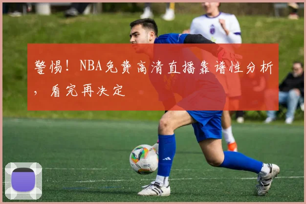 警惕！NBA免费高清直播靠谱性分析，看完再决定