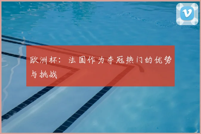 欧洲杯:法国作为夺冠热门的优势与挑战