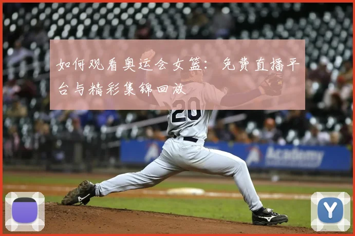 如何观看奥运会女篮:免费直播平台与精彩集锦回放