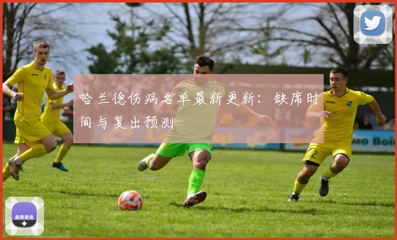哈兰德伤病名单最新更新：缺席时间与复出预测