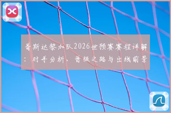 哥斯达黎加队2026世预赛赛程详解：对手分析、晋级之路与出线前景预测