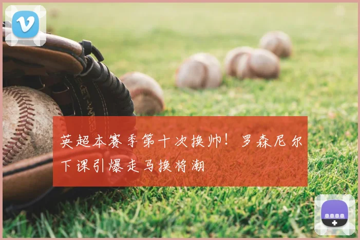 英超本赛季第十次换帅！罗森尼尔下课引爆走马换将潮