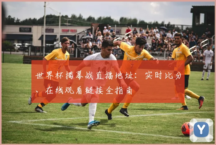 世界杯揭幕战直播地址：实时比分、在线观看链接全指南