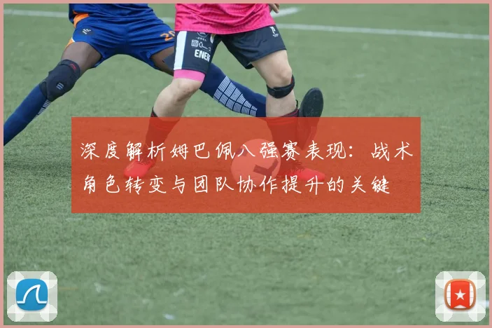 深度解析姆巴佩八强赛表现:战术角色转变与团队协作提升的关键