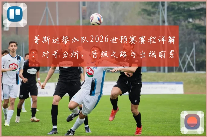 哥斯达黎加队2026世预赛赛程详解:对手分析、晋级之路与出线前景预测