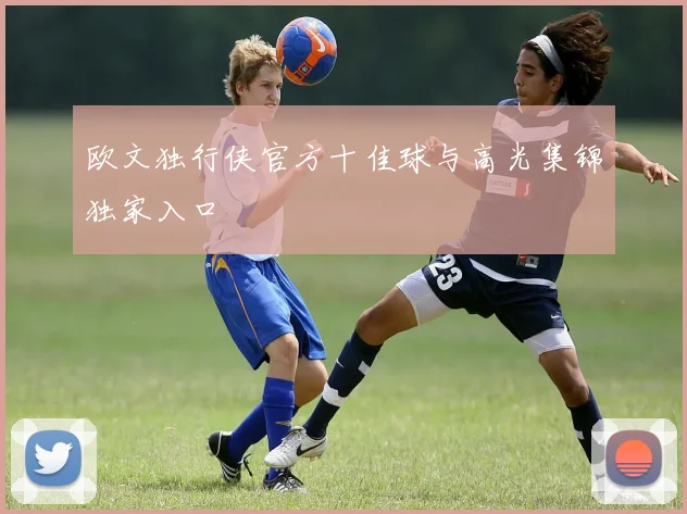 欧文独行侠官方十佳球与高光集锦独家入口