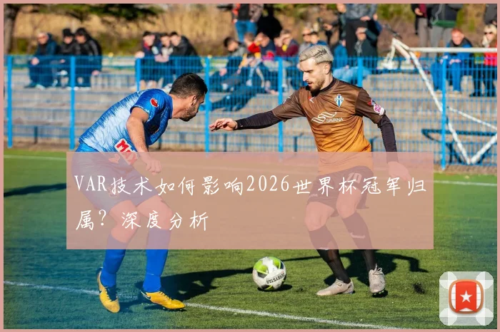 VAR技术如何影响2026世界杯冠军归属?深度分析