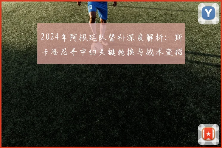 2024年阿根廷队替补深度解析：斯卡洛尼手中的关键轮换与战术变招