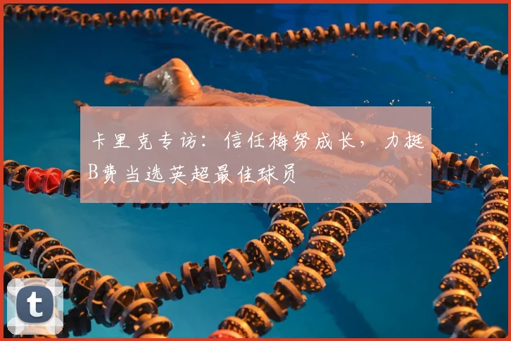 卡里克专访:信任梅努成长,力挺B费当选英超最佳球员