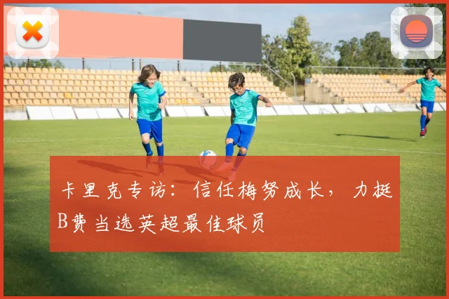 卡里克专访：信任梅努成长，力挺B费当选英超最佳球员