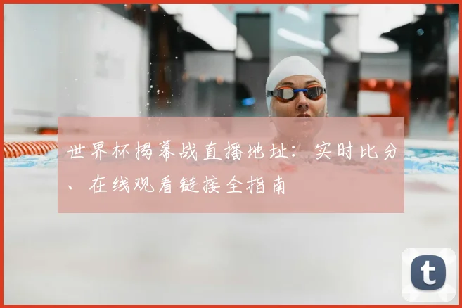 世界杯揭幕战直播地址：实时比分、在线观看链接全指南