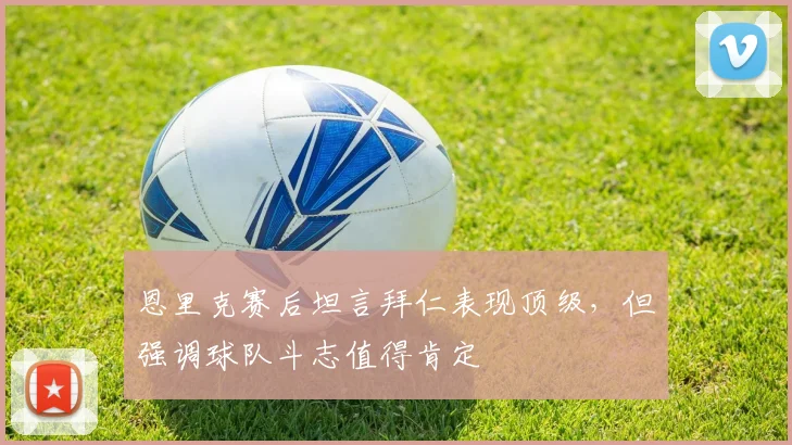 恩里克赛后坦言拜仁表现顶级,但强调球队斗志值得肯定
